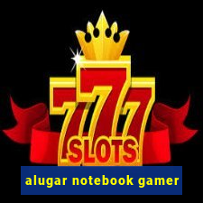 alugar notebook gamer